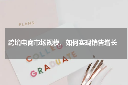  跨境电商市场规模，如何实现销售增长