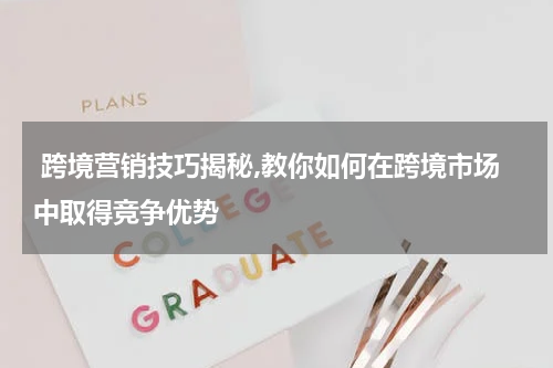  跨境营销技巧揭秘,教你如何在跨境市场中取得竞争优势