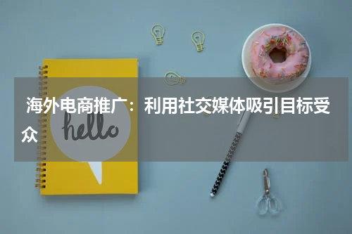  海外电商推广：利用社交媒体吸引目标受众