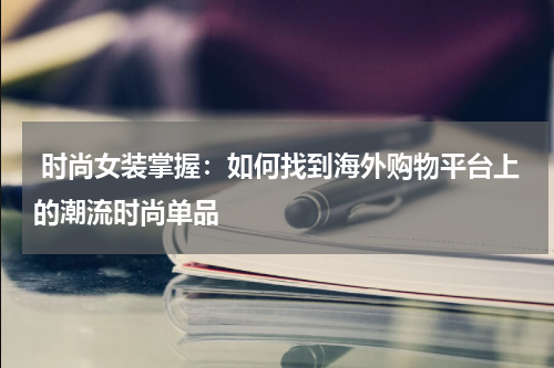  时尚女装掌握：如何找到海外购物平台上的潮流时尚单品