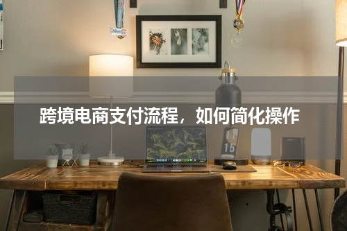  跨境电商支付流程，如何简化操作