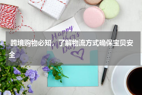  跨境购物必知，了解物流方式确保宝贝安全