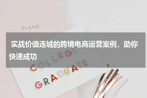  实战价值连城的跨境电商运营案例，助你快速成功
