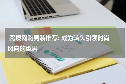  跨境网购男装推荐: 成为转头引领时尚风向的型男