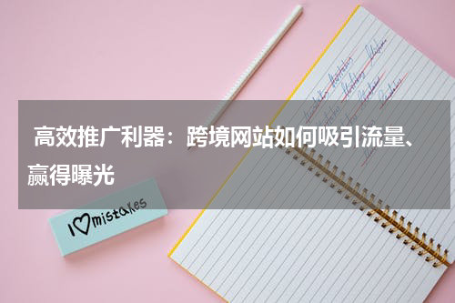  高效推广利器：跨境网站如何吸引流量、赢得曝光