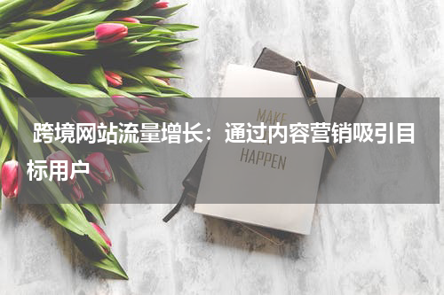  跨境网站流量增长：通过内容营销吸引目标用户