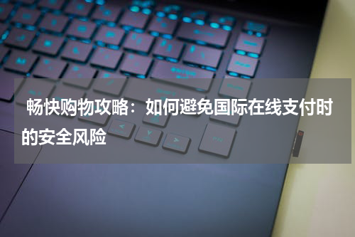  畅快购物攻略：如何避免国际在线支付时的安全风险