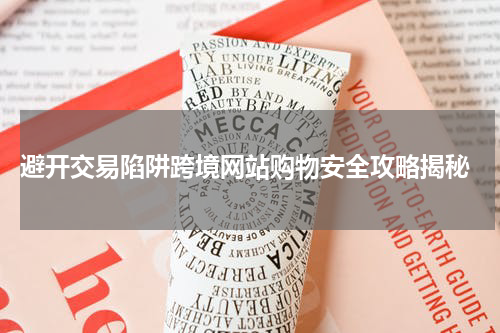 避开交易陷阱跨境网站购物安全攻略揭秘