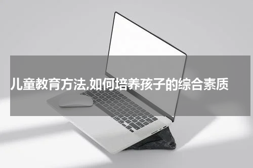  儿童教育方法,如何培养孩子的综合素质