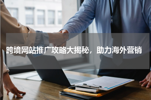  跨境网站推广攻略大揭秘，助力海外营销
