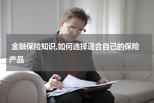  金融保险知识,如何选择适合自己的保险产品