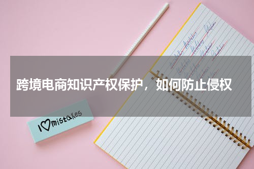  跨境电商知识产权保护，如何防止侵权