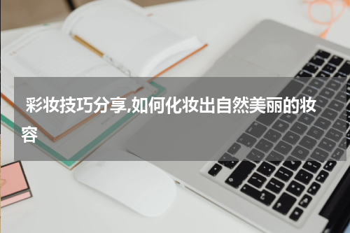  彩妆技巧分享,如何化妆出自然美丽的妆容
