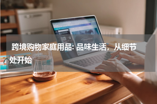  跨境购物家庭用品: 品味生活，从细节处开始