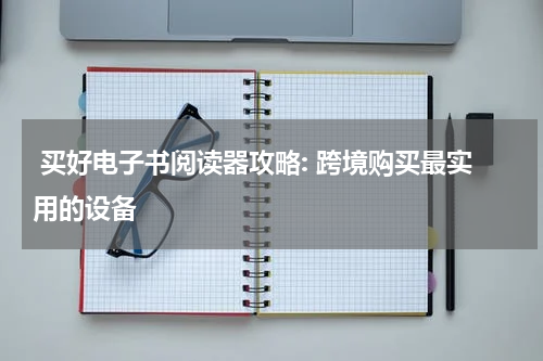  买好电子书阅读器攻略: 跨境购买最实用的设备
