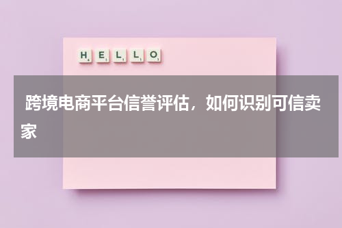 跨境电商平台信誉评估，如何识别可信卖家