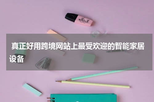  真正好用跨境网站上最受欢迎的智能家居设备