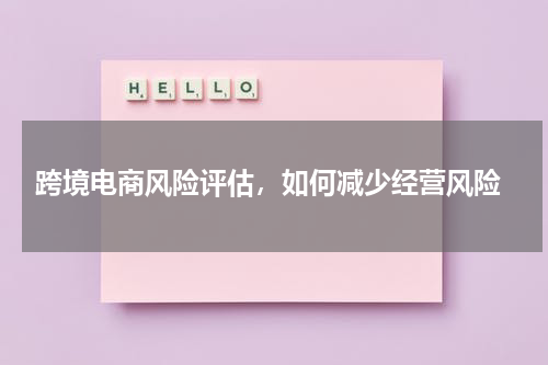  跨境电商风险评估，如何减少经营风险