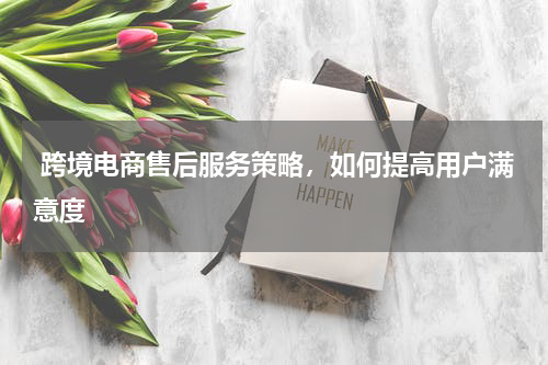  跨境电商售后服务策略，如何提高用户满意度