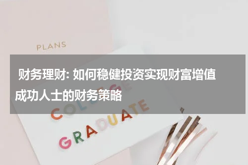  财务理财: 如何稳健投资实现财富增值成功人士的财务策略