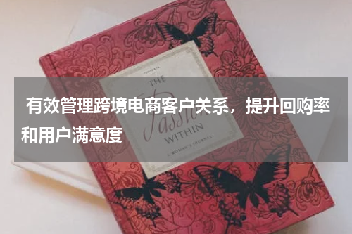  有效管理跨境电商客户关系，提升回购率和用户满意度