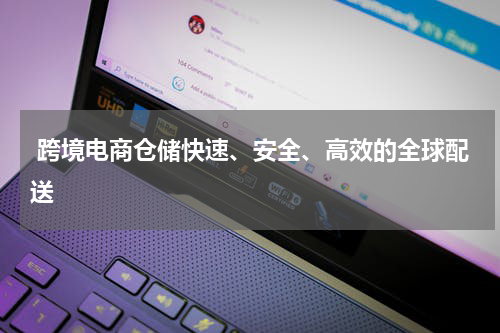  跨境电商仓储快速、安全、高效的全球配送