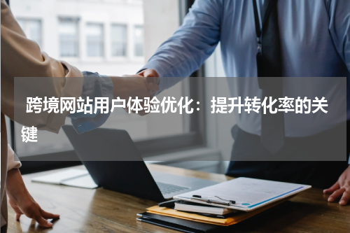  跨境网站用户体验优化：提升转化率的关键