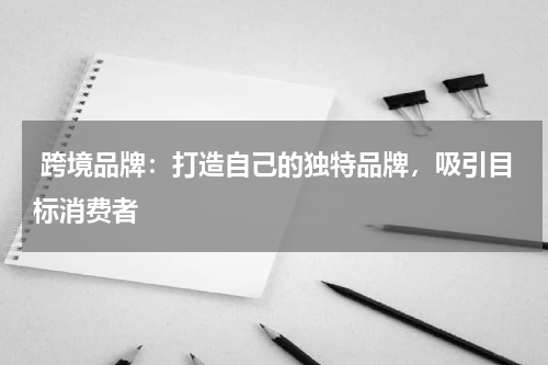  跨境品牌：打造自己的独特品牌，吸引目标消费者