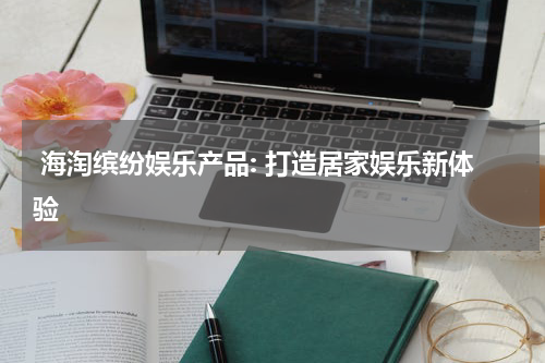  海淘缤纷娱乐产品: 打造居家娱乐新体验