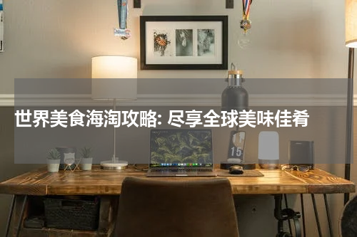  世界美食海淘攻略: 尽享全球美味佳肴