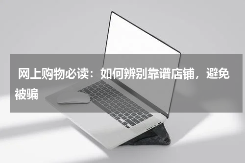  网上购物必读：如何辨别靠谱店铺，避免被骗