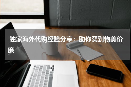  独家海外代购经验分享：助你买到物美价廉