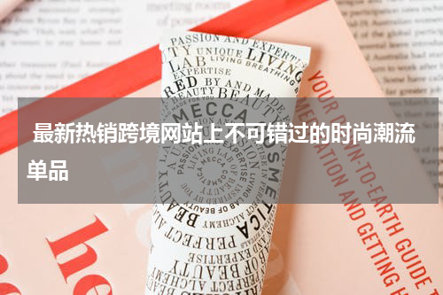  最新热销跨境网站上不可错过的时尚潮流单品