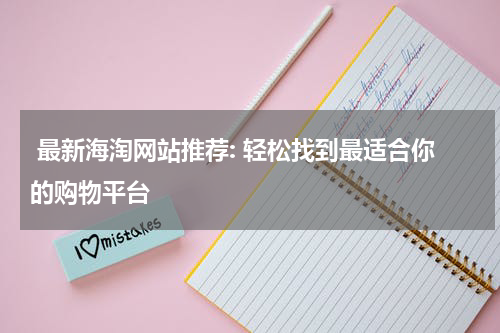  最新海淘网站推荐: 轻松找到最适合你的购物平台