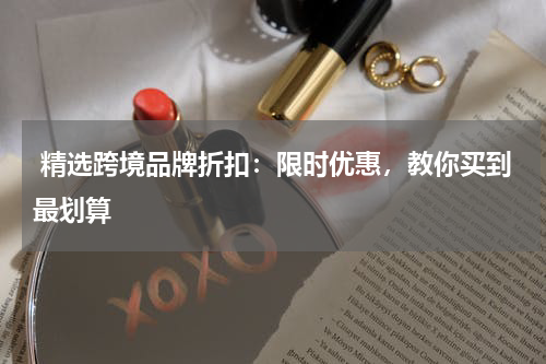  精选跨境品牌折扣：限时优惠，教你买到最划算