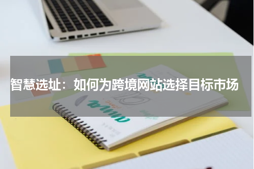  智慧选址：如何为跨境网站选择目标市场