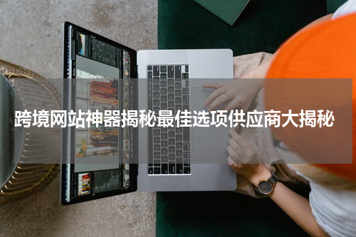  跨境网站神器揭秘最佳选项供应商大揭秘