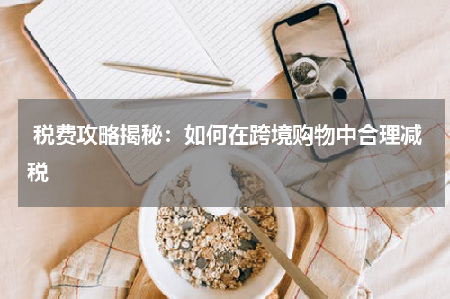  税费攻略揭秘：如何在跨境购物中合理减税