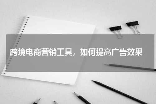  跨境电商营销工具，如何提高广告效果