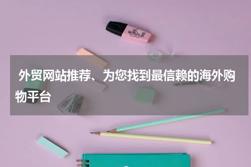  外贸网站推荐、为您找到最信赖的海外购物平台