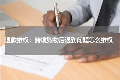  退款维权：跨境购物后遇到问题怎么维权