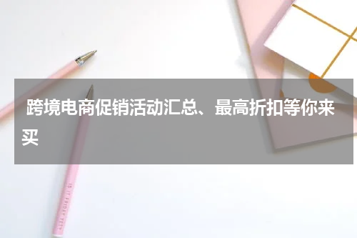  跨境电商促销活动汇总、最高折扣等你来买