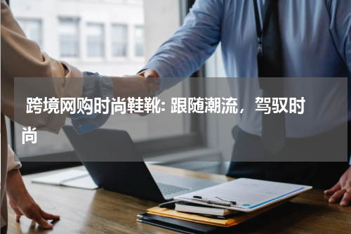 跨境网购时尚鞋靴: 跟随潮流，驾驭时尚