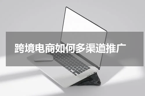  跨境电商如何多渠道推广