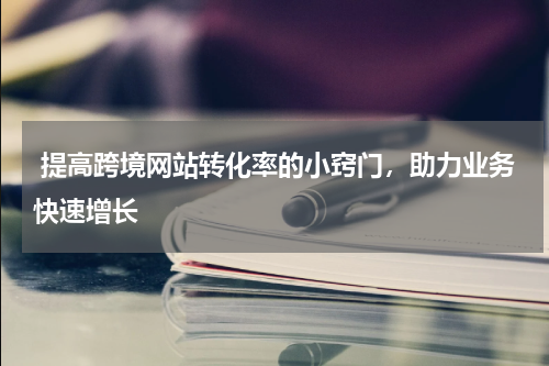  提高跨境网站转化率的小窍门，助力业务快速增长