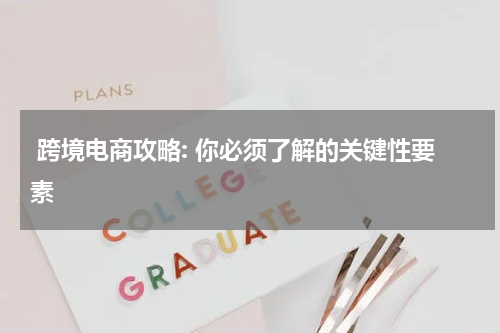  跨境电商攻略: 你必须了解的关键性要素