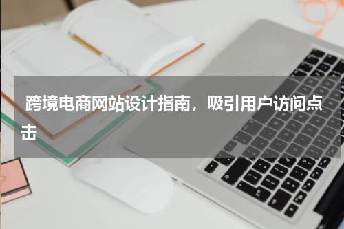  跨境电商网站设计指南，吸引用户访问点击
