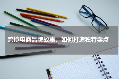  跨境电商品牌故事，如何打造独特卖点
