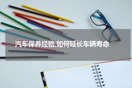  汽车保养经验,如何延长车辆寿命