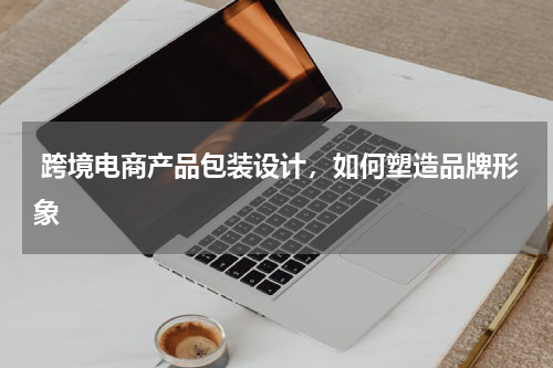 跨境电商产品包装设计，如何塑造品牌形象